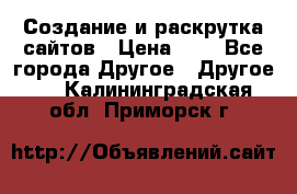 Создание и раскрутка сайтов › Цена ­ 1 - Все города Другое » Другое   . Калининградская обл.,Приморск г.